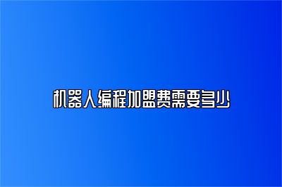 机器人编程加盟费需要多少 