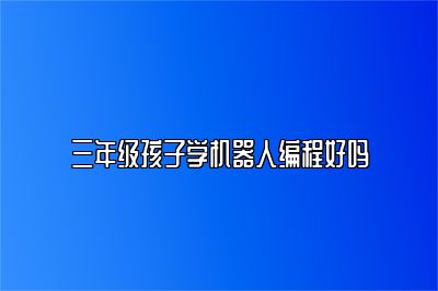 三年级孩子学机器人编程好吗