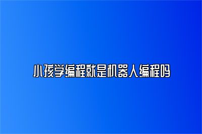小孩学编程就是机器人编程吗 