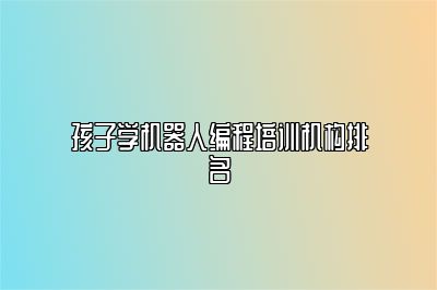 孩子学机器人编程培训机构排名 