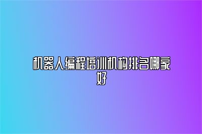 机器人编程培训机构排名哪家好 