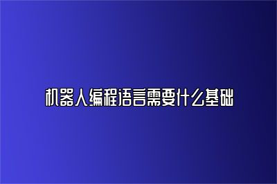 机器人编程语言需要什么基础 