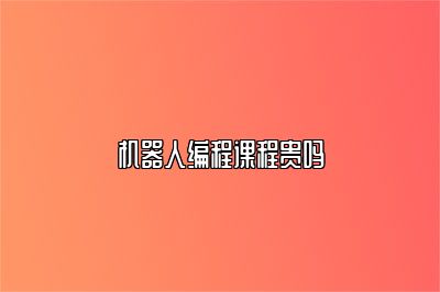 机器人编程课程贵吗 