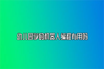 幼儿园学的机器人编程有用吗 