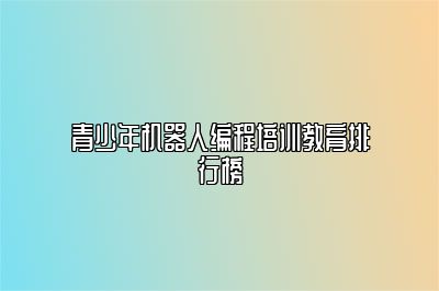 青少年机器人编程培训教育排行榜 