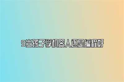 9岁孩子学机器人还是编程好 