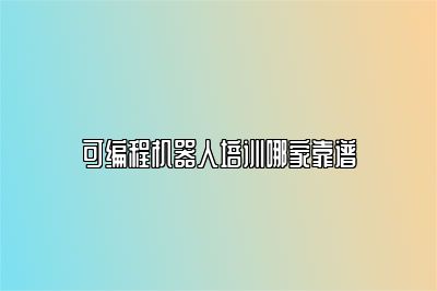 可编程机器人培训哪家靠谱 