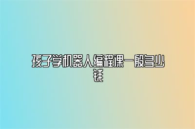 孩子学机器人编程课一般多少钱 