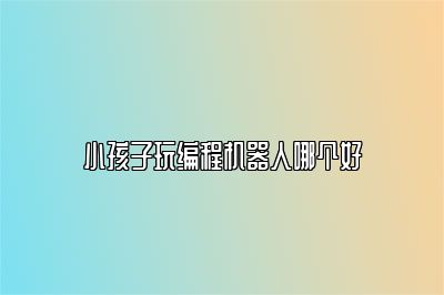 小孩子玩编程机器人哪个好 