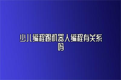 少儿编程跟机器人编程有关系吗