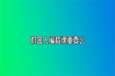 机器人编程课重要么 