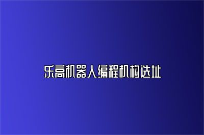 乐高机器人编程机构选址