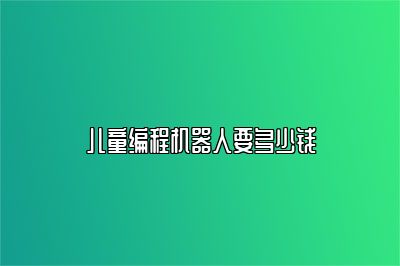 儿童编程机器人要多少钱 