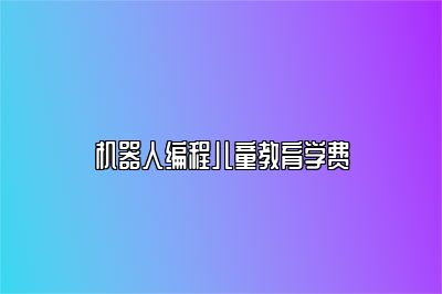 机器人编程儿童教育学费 