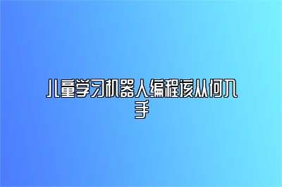 儿童学习机器人编程该从何入手