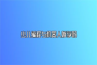 少儿编程与机器人难学吗 