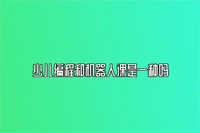 少儿编程和机器人课是一种吗 