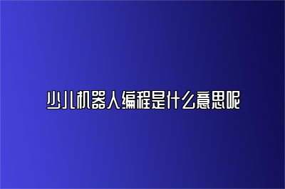 少儿机器人编程是什么意思呢