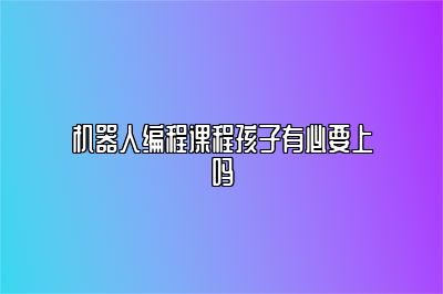 机器人编程课程孩子有必要上吗