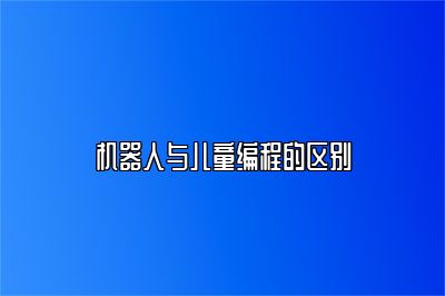 机器人与儿童编程的区别 