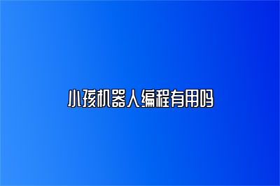 小孩机器人编程有用吗 