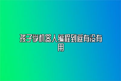 孩子学机器人编程到底有没有用 