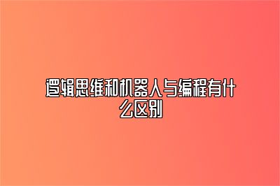 逻辑思维和机器人与编程有什么区别