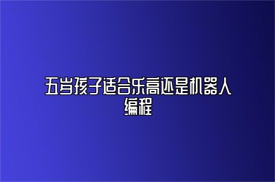 五岁孩子适合乐高还是机器人编程