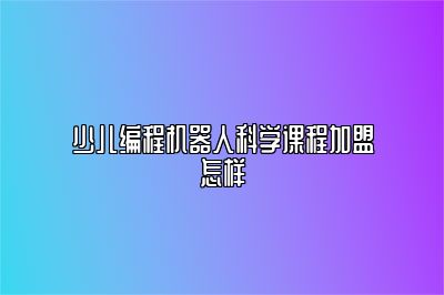 少儿编程机器人科学课程加盟怎样