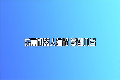 乐高机器人编程 学到几岁