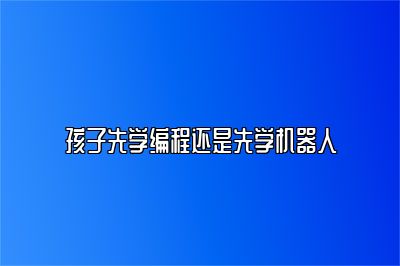 孩子先学编程还是先学机器人