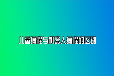 儿童编程与机器人编程的区别