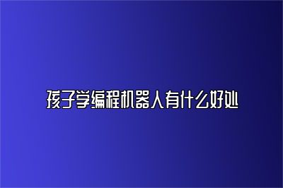 孩子学编程机器人有什么好处