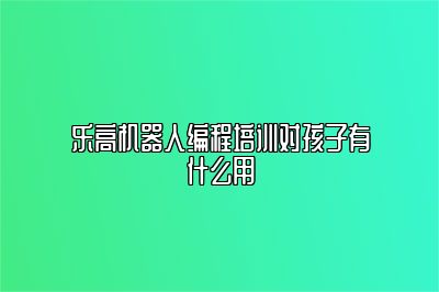 乐高机器人编程培训对孩子有什么用