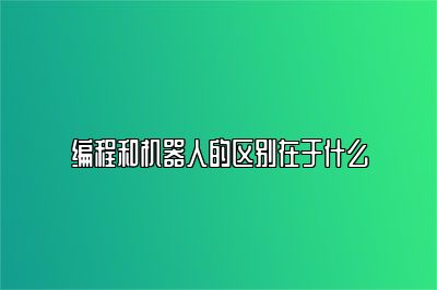 编程和机器人的区别在于什么