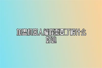 加盟机器人编程需要了解什么好处