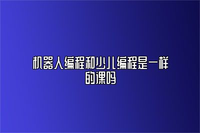 机器人编程和少儿编程是一样的课吗