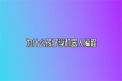 为什么孩子学机器人编程