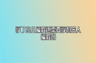 学了少儿编程还需要学机器人编程吗