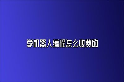 学机器人编程怎么收费的