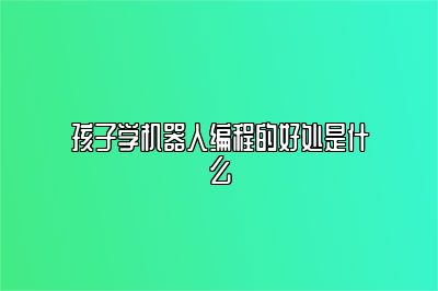 孩子学机器人编程的好处是什么