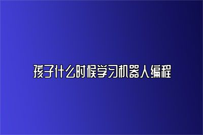 孩子什么时候学习机器人编程