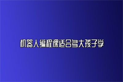 机器人编程课适合多大孩子学