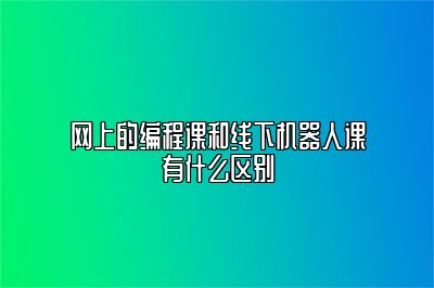 网上的编程课和线下机器人课有什么区别