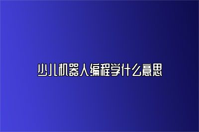 少儿机器人编程学什么意思 