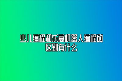 少儿编程和乐高机器人编程的区别有什么 