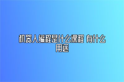 机器人编程是什么课程 有什么用途 