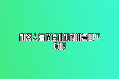 机器人编程培训机构排名哪个好呢