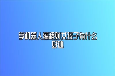 学机器人编程对女孩子有什么好处