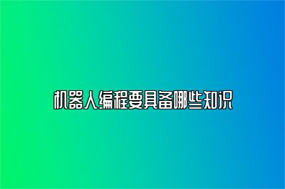 机器人编程要具备哪些知识 